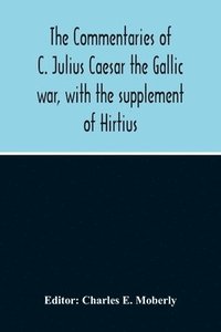 bokomslag The Commentaries Of C. Julius Caesar The Gallic War, With The Supplement Of Hirtius