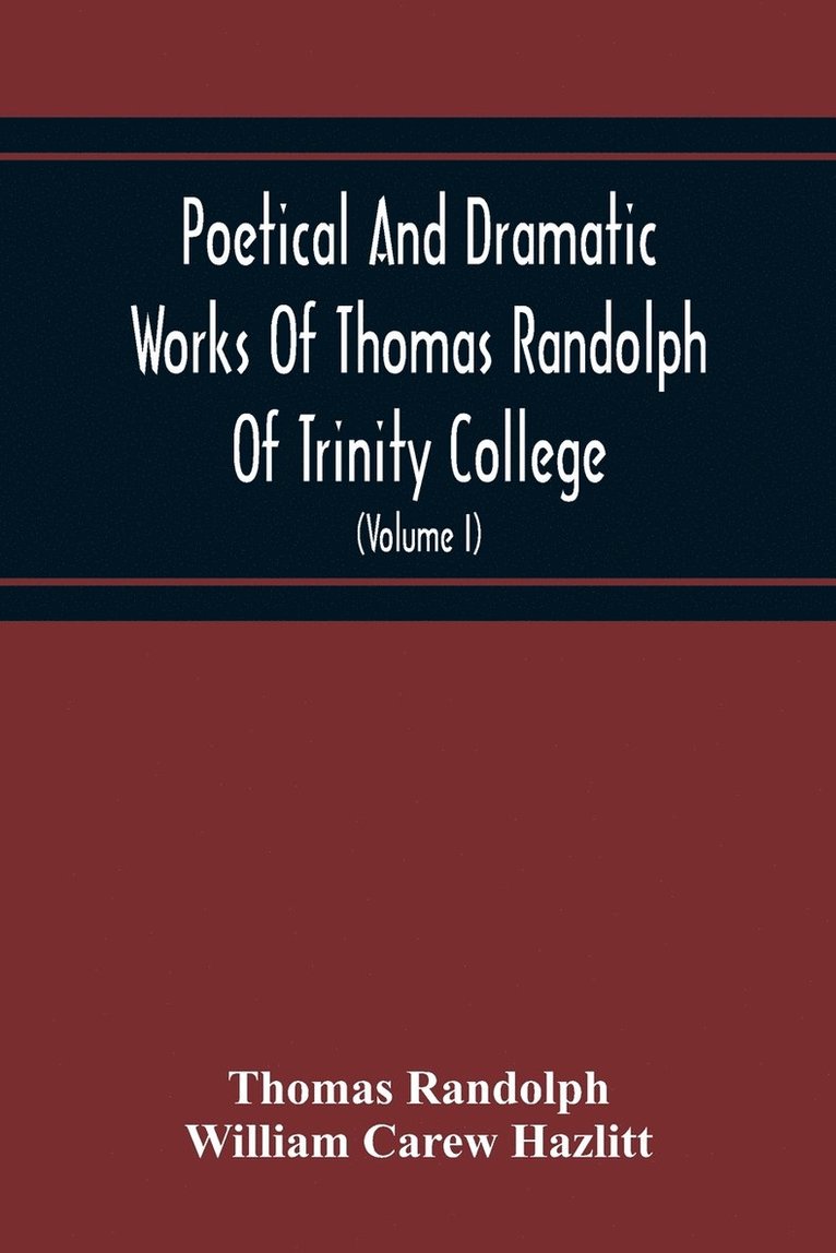 Poetical And Dramatic Works Of Thomas Randolph Of Trinity College, Combridge Now First Collected And Edited From The Early Copies And From Mss. With Some Account Of The Author And Occasional Notes 1