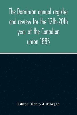 Dominion Annual Register And Review For The 12Th-20Th Year Of The Canadian Union 1885