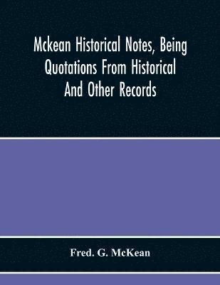 Mckean Historical Notes, Being Quotations From Historical And Other Records, Relating Chiefly To Maciain-Macdonalds, Many Calling Themselves Mccain, Mccane, Mcean, Macian, Mcian, Mckean, Mackane, 1