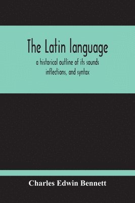 Latin Language, A Historical Outline Of Its Sounds Inflections, And Syntax