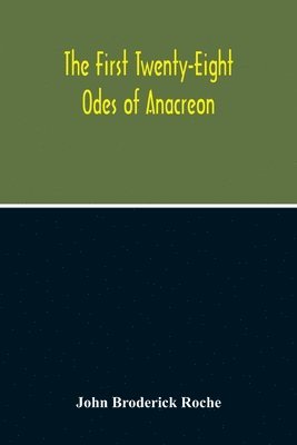 The First Twenty-Eight Odes Of Anacreon. In Greek And In English; And In Both Languages, In Prose As Well As In Verse, With Variorum Notes, A Grammatical Analysis And A Lexicon 1