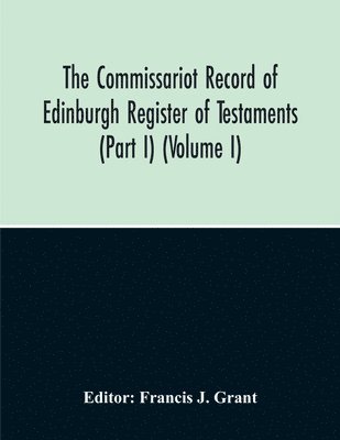 The Commissariot Record Of Edinburgh Register Of Testaments (Part I) (Volume I) 1
