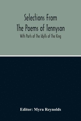 Selections From The Poems Of Tennyson; With Parts Of The Idylls Of The King 1