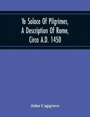 Ye Solace Of Pilgrimes, A Description Of Rome, Circa A.D. 1450, With A Frontispiece Illusrating The Author'S Handwriting 1