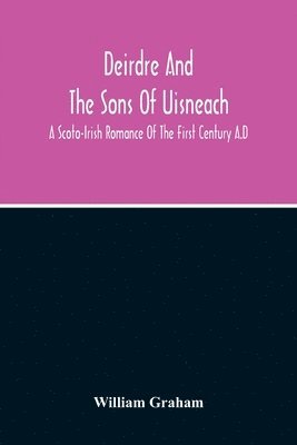 Deirdre And The Sons Of Uisneach; A Scoto-Irish Romance Of The First Century A.D 1