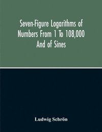 bokomslag Seven-Figure Logarithms Of Numbers From 1 To 108,000 And Of Sines, Cosines, Tangents, Cotangents To Every 10 Seconds Of The Quadrant; With A Table Of Proportional Parts