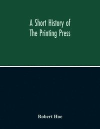 bokomslag A Short History Of The Printing Press And Of The Improvements In Printing Machinery From The Time Of Gutenberg Up To The Present Day