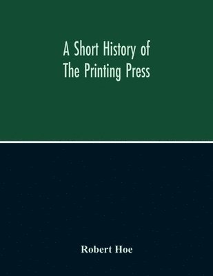 A Short History Of The Printing Press And Of The Improvements In Printing Machinery From The Time Of Gutenberg Up To The Present Day 1