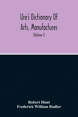 Dictionary Of Arts, Manufactures, And Mines Containing A Clear Exposition Of Their Principles And Practice (Volume I)