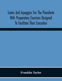 bokomslag Scales And Arpeggios For The Pianoforte With Preparatory Exercises Designed To Facilitate Their Execution