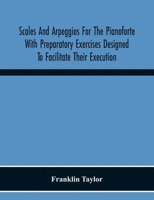 bokomslag Scales And Arpeggios For The Pianoforte With Preparatory Exercises Designed To Facilitate Their Execution