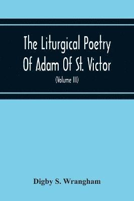 The Liturgical Poetry Of Adam Of St. Victor; From The Text Of Gauthier. With Translations In The Original Meters And Short Explanatory Notes (Volume Iii) 1