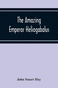 bokomslag The Amazing Emperor Heliogabalus