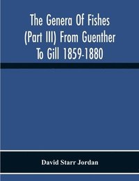 bokomslag The Genera Of Fishes (Part Iii) From Guenther To Gill 1859-1880 Twenty Two Years With The Accepted Type Of Each A Contribution To The Stability Of Scientific Nomenclature