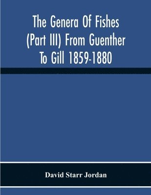 The Genera Of Fishes (Part Iii) From Guenther To Gill 1859-1880 Twenty Two Years With The Accepted Type Of Each A Contribution To The Stability Of Scientific Nomenclature 1