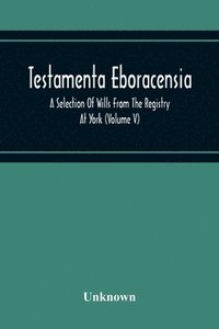 bokomslag Testamenta Eboracensia. A Selection Of Wills From The Registry At York (Volume V)