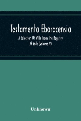 Testamenta Eboracensia. A Selection Of Wills From The Registry At York (Volume V) 1