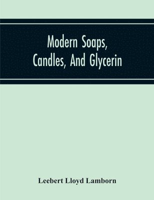 Modern Soaps, Candles, And Glycerin, A Practical Manual Of Modern Methods Of Utilization Of Fats And Oils In The Manufacture Of Soap And Candles, And Of The Recovery Of Glycerin 1