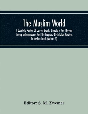 Muslim World; A Quarterly Review Of Current Events, Literature, And Thought Among Mohammedans And The Progress Of Christian Missions In Moslem Lands (Volume V)