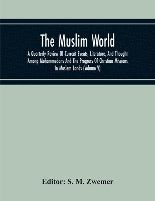 The Muslim World; A Quarterly Review Of Current Events, Literature, And Thought Among Mohammedans And The Progress Of Christian Missions In Moslem Lands (Volume V) 1