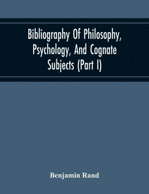 Bibliography Of Philosophy, Psychology, And Cognate Subjects (Part I) 1