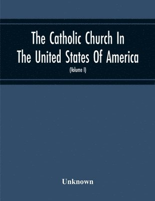 Catholic Church In The United States Of America, Undertaken To Celebrate The Golden Jubilee Of His Holiness, Pope Pius X (Volume I) 1