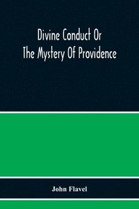 bokomslag Divine Conduct Or The Mystery Of Providence, Wherein The Being And Efficacy Of Providence Are Asserted And Vindicated; The Methods Of Providence, As It Passes Through The Several Stages Of Our Lives