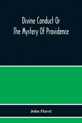 Divine Conduct Or The Mystery Of Providence, Wherein The Being And Efficacy Of Providence Are Asserted And Vindicated; The Methods Of Providence, As It Passes Through The Several Stages Of Our Lives 1