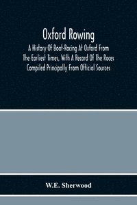 bokomslag Oxford Rowing; A History Of Boat-Racing At Oxford From The Earliest Times, With A Record Of The Races Compiled Principally From Official Sources