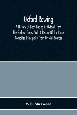 W E Sherwood, W. E. Sherwood, W.E. Sherwood - Oxford Rowing; A History Of Boat-Racing At Oxford From The Earliest Times, With A Record Of The Races Compiled Principally From Official Sources, Häftad