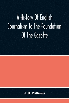 History Of English Journalism To The Foundation Of The Gazette