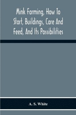 bokomslag Mink Farming, How To Start, Buildings, Care And Feed, And Its Possibilities. As Learned By Years Of Experience While Actually Engaged In The Business.