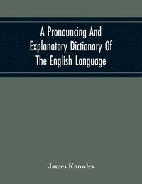 bokomslag A Pronouncing And Explanatory Dictionary Of The English Language, Founded On A Correct Development Of The Nature, The Number, And The Various Properties Of All Its Simple And Compound Sounds