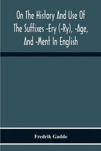 bokomslag On The History And Use Of The Suffixes -Ery (-Ry), -Age, And -Ment In English