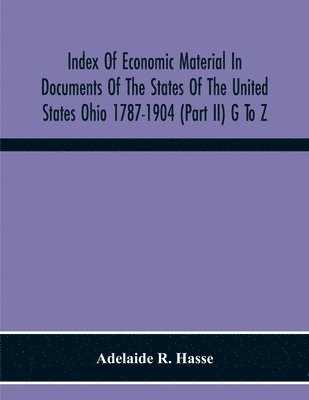 bokomslag Index Of Economic Material In Documents Of The States Of The United States Ohio 1787-1904 (Part Ii) G To Z; Prepared For The Department Of Economics And Sociology Of The Carnegie Institution Of Was...