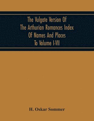 The Vulgate Version Of The Arthurian Romances Index Of Names And Places To Volume I-Vii 1