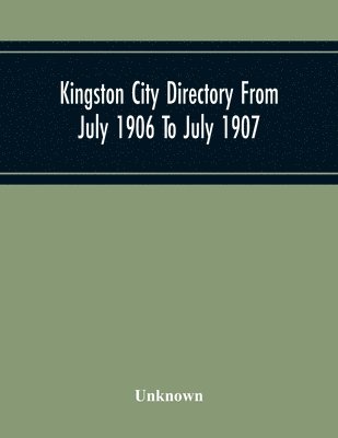 Kingston City Directory From July 1906 To July 1907, Including Directories Of Barriefield, Cataraqu, Garden Island And Portsmouth. 1