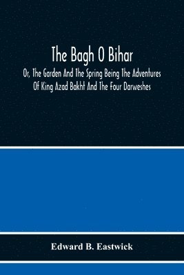 The Bagh O Bihar; Or, The Garden And The Spring Being The Adventures Of King Azad Bakht And The Four Darweshes. Literally Translated From The Urdu Of Mir Amman, Of Dihli With Copious Explanatory 1