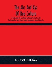 bokomslag The Abc And Xyz Of Bee Culture; A Cyclopedia Of Everything Pertaining To The Care Of The Honey-Bee; Bees, Hives, Honey, Implements, Honey-Plants, Etc. Facts Gleaned From The Experience Of Thousands