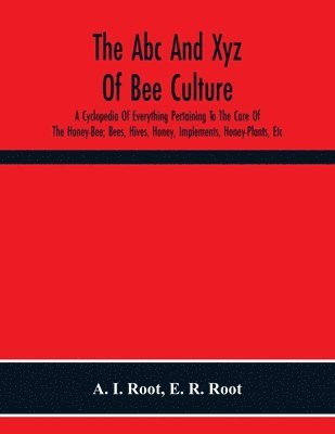 bokomslag The Abc And Xyz Of Bee Culture; A Cyclopedia Of Everything Pertaining To The Care Of The Honey-Bee; Bees, Hives, Honey, Implements, Honey-Plants, Etc. Facts Gleaned From The Experience Of Thousands