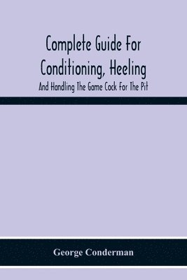 bokomslag Complete Guide For Conditioning, Heeling, And Handling The Game Cock For The Pit