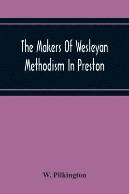 The Makers Of Wesleyan Methodism In Preston And The Relation Of Methodism To The Temperance & Tee-Total Movements 1