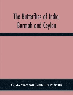 The Butterflies Of India, Burmah And Ceylon. A Descriptive Handbook Of All The Known Species Of Rhopalocerous Lepidoptera Inhabiting That Region, With Notices Of Allied Species Occurring In The 1