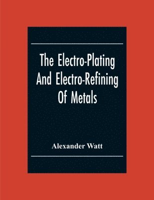 The Electro-Plating And Electro-Refining Of Metals 1