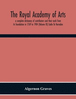 Algernon Graves - Royal Academy Of Arts; A Complete Dictionary Of Contributors And Their Work From Its Foundation In 1769 To 1904 (Volume Iii) Eadie To Harraden, Häftad