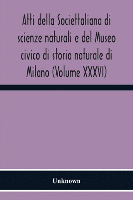 Atti Della Societtaliana Di Scienze Naturali E Del Museo Civico Di Storia Naturale Di Milano (Volume Xxxvi) 1