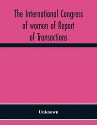 bokomslag The International Congress Of Women Of Report Of Transactions Of The Second Quinquennial Meeting Held In London July 1899