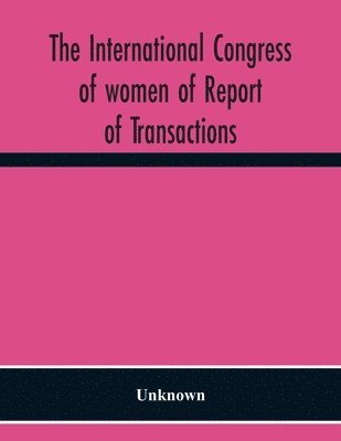 The International Congress Of Women Of Report Of Transactions Of The Second Quinquennial Meeting Held In London July 1899 1