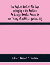 bokomslag The Register Book Of Marriage Belonging To The Parish Of St. George Hanober Square In The County Of Middleser (Volume Iii)